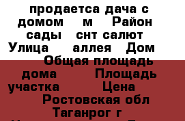 продаетса дача с домом 50 м2 › Район ­ сады 1 снт салют › Улица ­ 1 аллея › Дом ­ 13 › Общая площадь дома ­ 50 › Площадь участка ­ 600 › Цена ­ 650 000 - Ростовская обл., Таганрог г. Недвижимость » Дома, коттеджи, дачи продажа   . Ростовская обл.,Таганрог г.